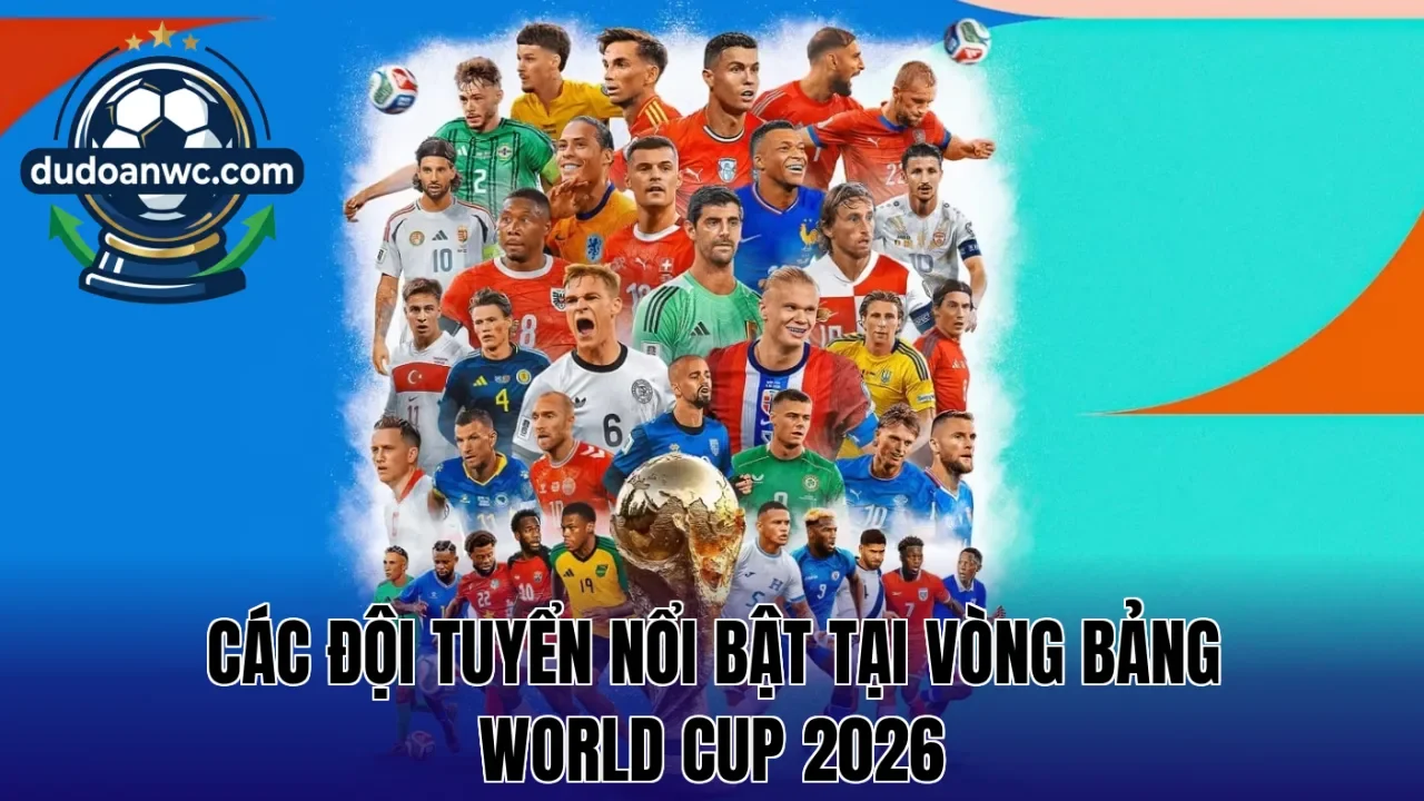 Các đội tuyển nổi bật tại vòng bảng World Cup 2026