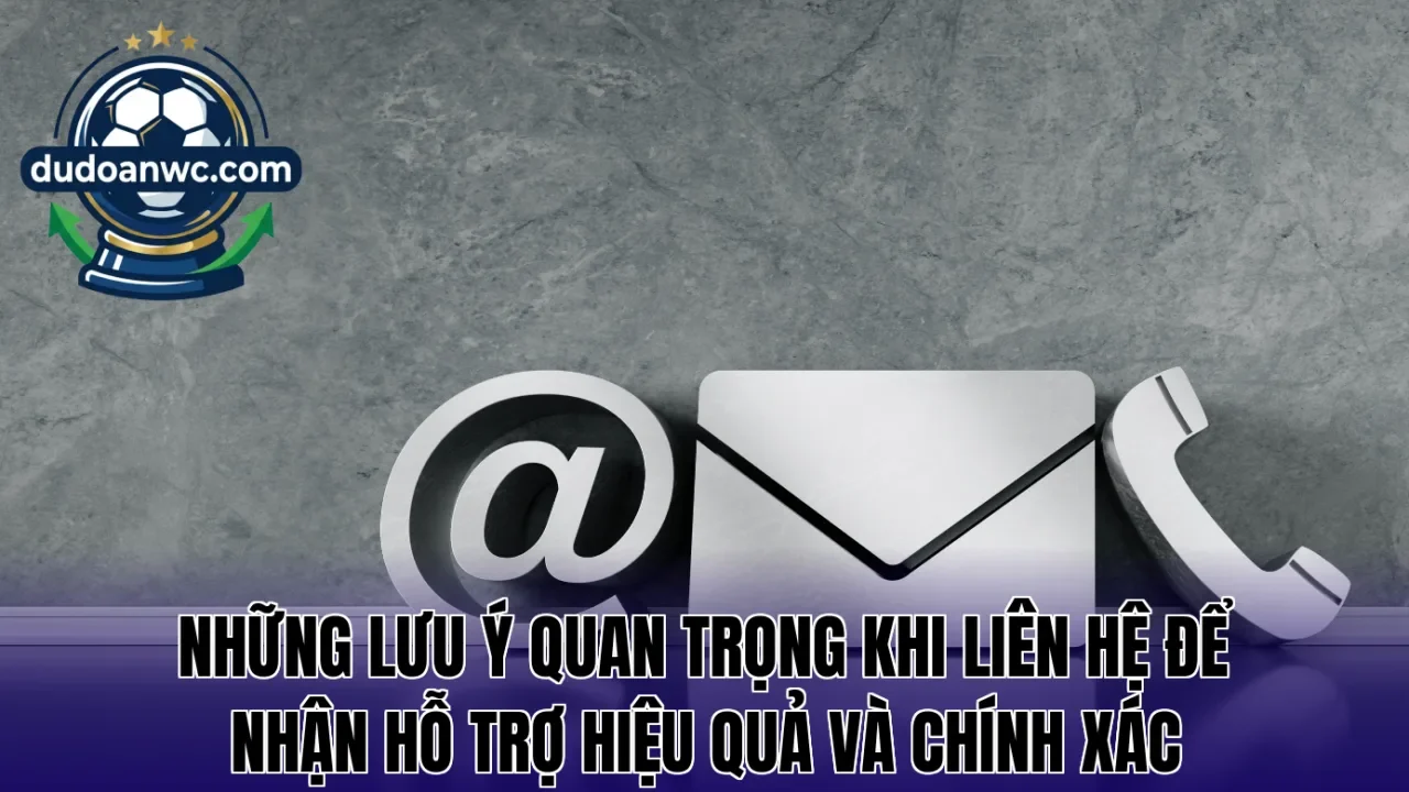 Những lưu ý quan trọng khi liên hệ để nhận hỗ trợ hiệu quả và chính xác