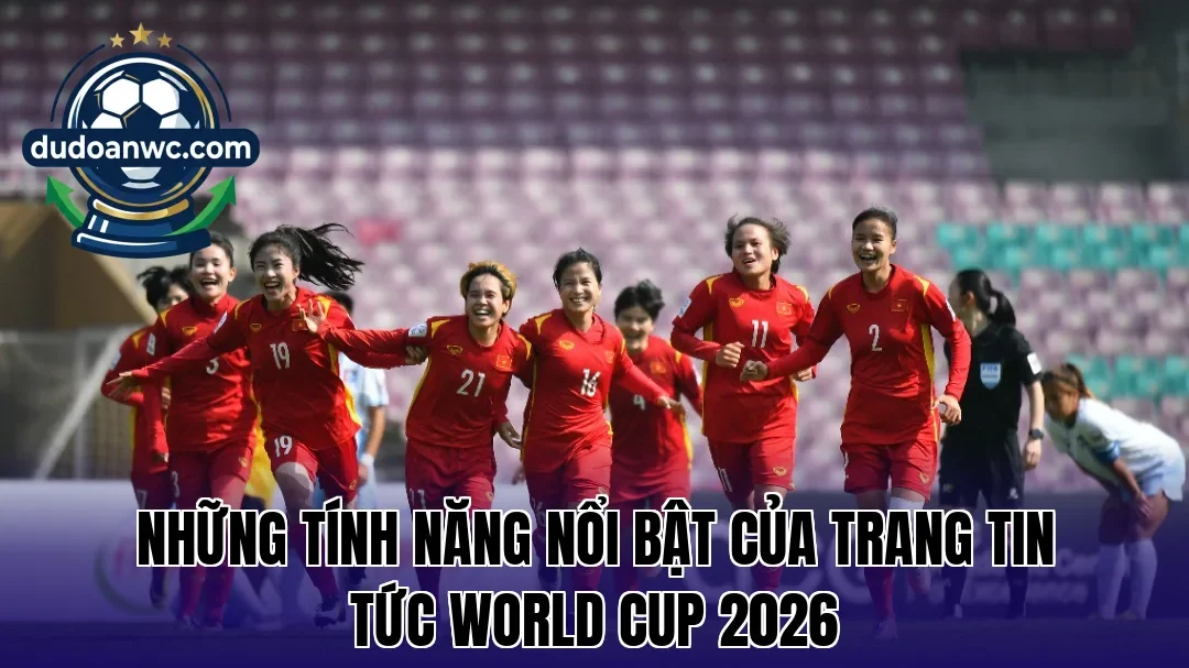 Những tính năng nổi bật của trang tin tức World Cup 2026
