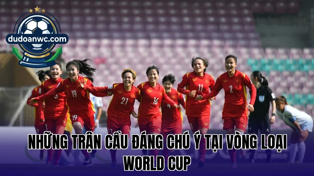 Những trận cầu đáng chú ý tại vòng loại World Cup