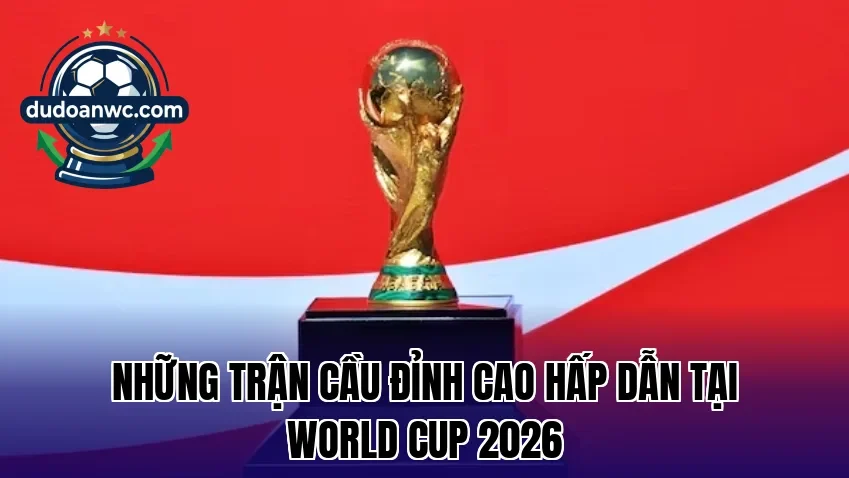 Những trận cầu đỉnh cao hấp dẫn tại World Cup 2026
