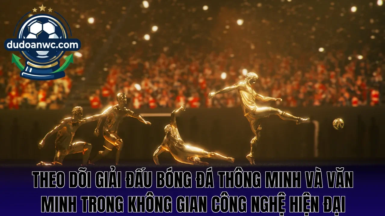 Theo dõi giải đấu bóng đá thông minh và văn minh trong không gian công nghệ hiện đại
