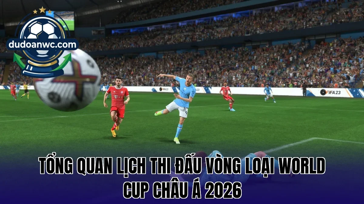 Tổng quan lịch thi đấu vòng loại World Cup châu Á 2026