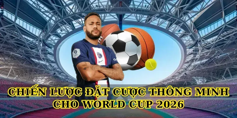 Chiến lược đặt cược thông minh cho World Cup 2026