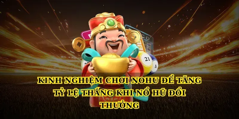 Kinh nghiệm chơi Nohu để tăng tỷ lệ thắng khi nổ hũ đổi thưởng