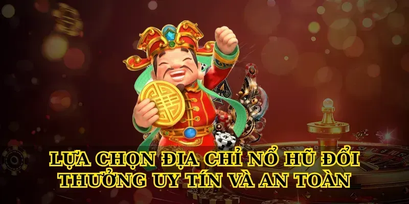 Lựa chọn địa chỉ Nổ hũ đổi thưởng uy tín và an toàn