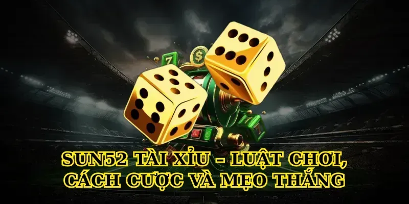 Sun52 tài xỉu – Luật chơi, cách cược và mẹo thắng