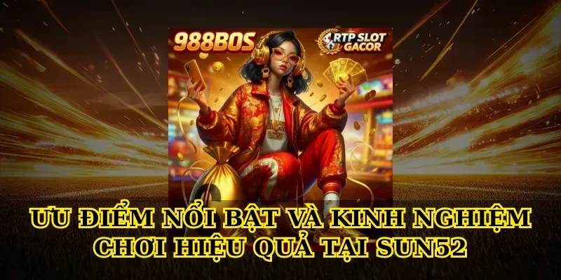 Ưu điểm nổi bật và kinh nghiệm chơi hiệu quả tại Sun52